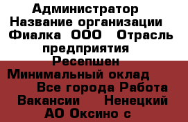 Администратор › Название организации ­ Фиалка, ООО › Отрасль предприятия ­ Ресепшен › Минимальный оклад ­ 25 000 - Все города Работа » Вакансии   . Ненецкий АО,Оксино с.